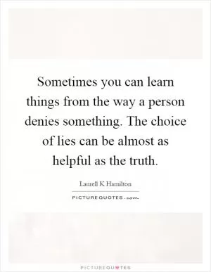 Sometimes you can learn things from the way a person denies something. The choice of lies can be almost as helpful as the truth Picture Quote #1