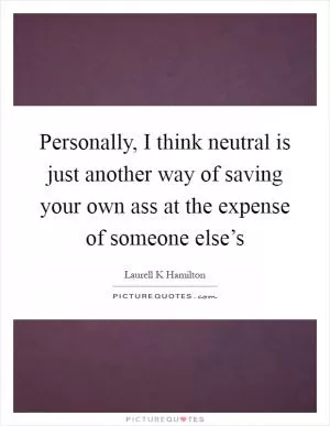 Personally, I think neutral is just another way of saving your own ass at the expense of someone else’s Picture Quote #1