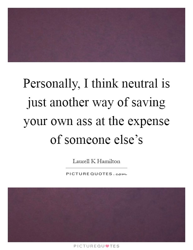 Personally, I think neutral is just another way of saving your own ass at the expense of someone else's Picture Quote #1