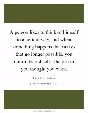 A person likes to think of himself in a certain way, and when something happens that makes that no longer possible, you mourn the old self. The person you thought you were Picture Quote #1