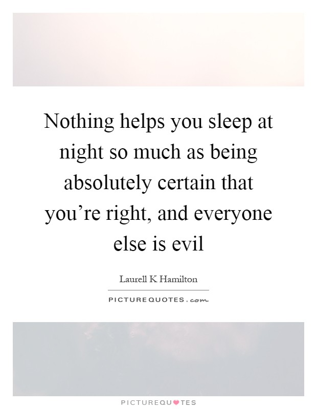 Nothing helps you sleep at night so much as being absolutely certain that you're right, and everyone else is evil Picture Quote #1