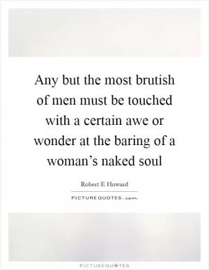 Any but the most brutish of men must be touched with a certain awe or wonder at the baring of a woman’s naked soul Picture Quote #1
