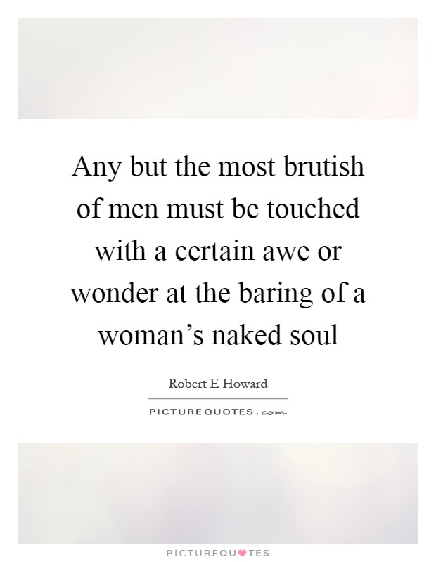 Any but the most brutish of men must be touched with a certain awe or wonder at the baring of a woman's naked soul Picture Quote #1