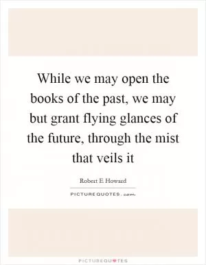 While we may open the books of the past, we may but grant flying glances of the future, through the mist that veils it Picture Quote #1