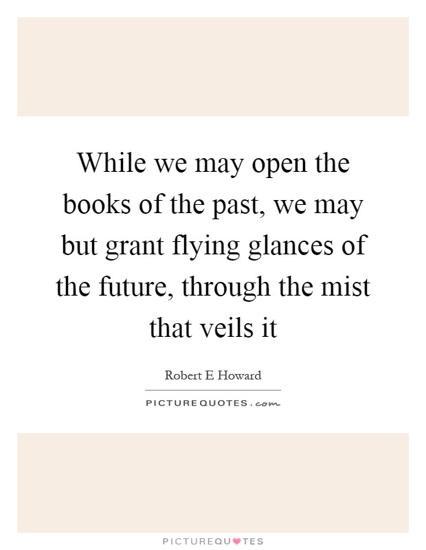 While we may open the books of the past, we may but grant flying glances of the future, through the mist that veils it Picture Quote #1