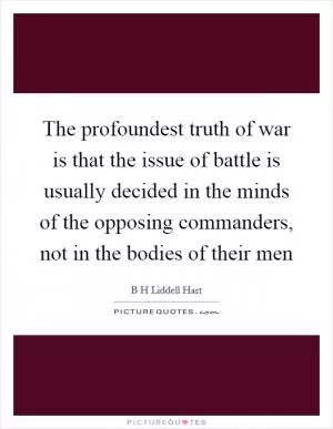 The profoundest truth of war is that the issue of battle is usually decided in the minds of the opposing commanders, not in the bodies of their men Picture Quote #1