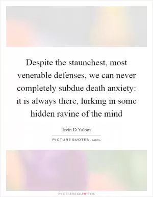 Despite the staunchest, most venerable defenses, we can never completely subdue death anxiety: it is always there, lurking in some hidden ravine of the mind Picture Quote #1