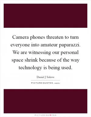 Camera phones threaten to turn everyone into amateur paparazzi. We are witnessing our personal space shrink because of the way technology is being used Picture Quote #1