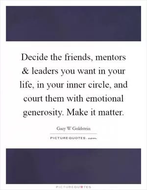 Decide the friends, mentors and leaders you want in your life, in your inner circle, and court them with emotional generosity. Make it matter Picture Quote #1