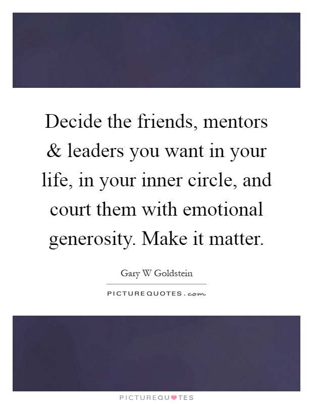 Decide the friends, mentors and leaders you want in your life, in your inner circle, and court them with emotional generosity. Make it matter Picture Quote #1