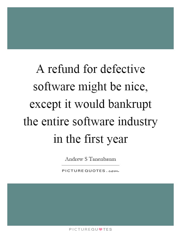 A refund for defective software might be nice, except it would bankrupt the entire software industry in the first year Picture Quote #1