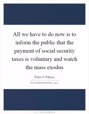 All we have to do now is to inform the public that the payment of social security taxes is voluntary and watch the mass exodus Picture Quote #1