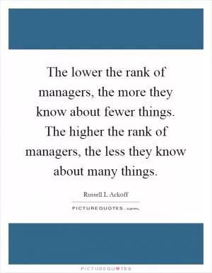 The lower the rank of managers, the more they know about fewer things. The higher the rank of managers, the less they know about many things Picture Quote #1
