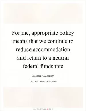 For me, appropriate policy means that we continue to reduce accommodation and return to a neutral federal funds rate Picture Quote #1