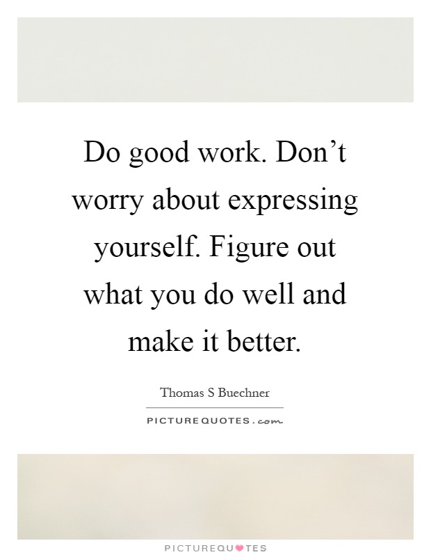 Do good work. Don't worry about expressing yourself. Figure out what you do well and make it better Picture Quote #1