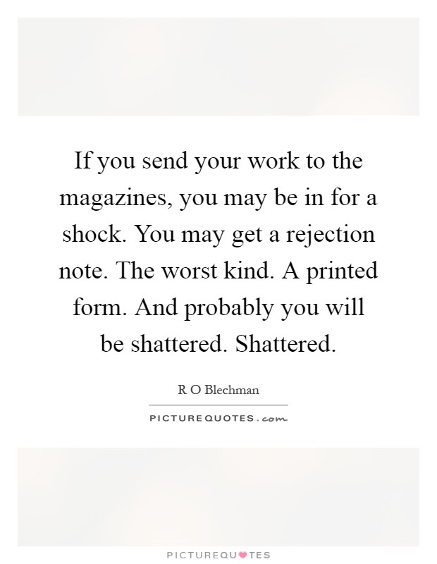 If you send your work to the magazines, you may be in for a shock. You may get a rejection note. The worst kind. A printed form. And probably you will be shattered. Shattered Picture Quote #1
