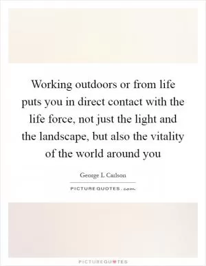 Working outdoors or from life puts you in direct contact with the life force, not just the light and the landscape, but also the vitality of the world around you Picture Quote #1