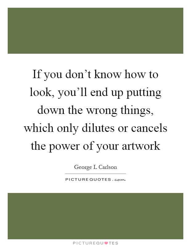 If you don't know how to look, you'll end up putting down the wrong things, which only dilutes or cancels the power of your artwork Picture Quote #1