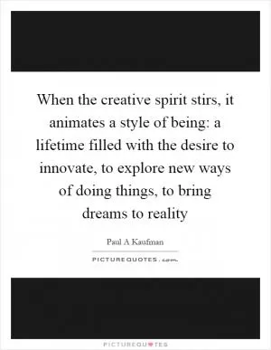 When the creative spirit stirs, it animates a style of being: a lifetime filled with the desire to innovate, to explore new ways of doing things, to bring dreams to reality Picture Quote #1