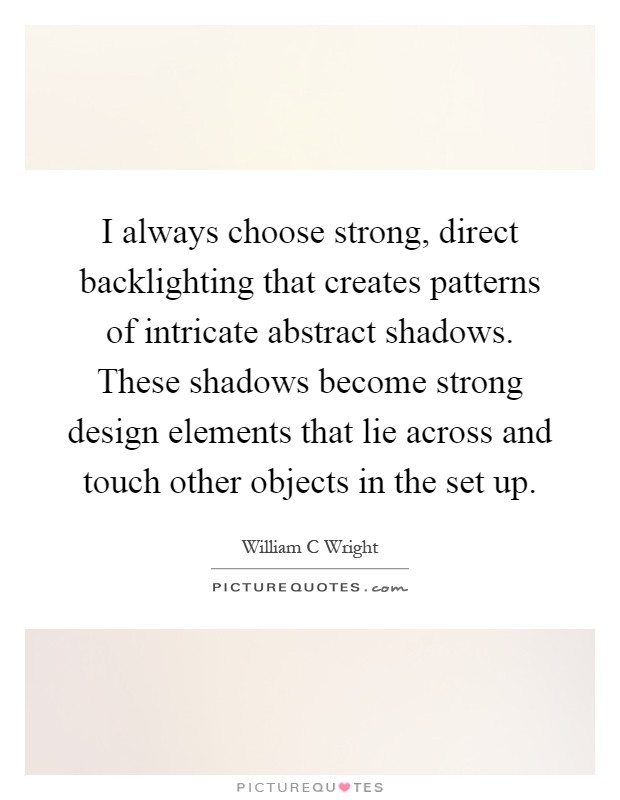I always choose strong, direct backlighting that creates patterns of intricate abstract shadows. These shadows become strong design elements that lie across and touch other objects in the set up Picture Quote #1