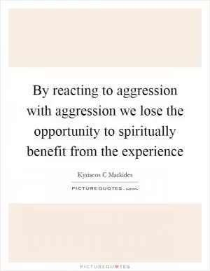By reacting to aggression with aggression we lose the opportunity to spiritually benefit from the experience Picture Quote #1