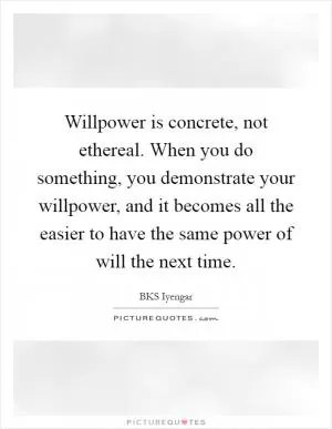 Willpower is concrete, not ethereal. When you do something, you demonstrate your willpower, and it becomes all the easier to have the same power of will the next time Picture Quote #1