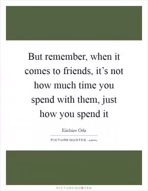 But remember, when it comes to friends, it’s not how much time you spend with them, just how you spend it Picture Quote #1