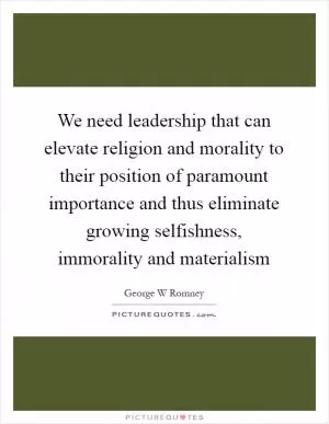 We need leadership that can elevate religion and morality to their position of paramount importance and thus eliminate growing selfishness, immorality and materialism Picture Quote #1