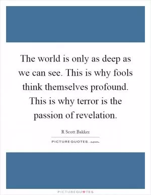 The world is only as deep as we can see. This is why fools think themselves profound. This is why terror is the passion of revelation Picture Quote #1