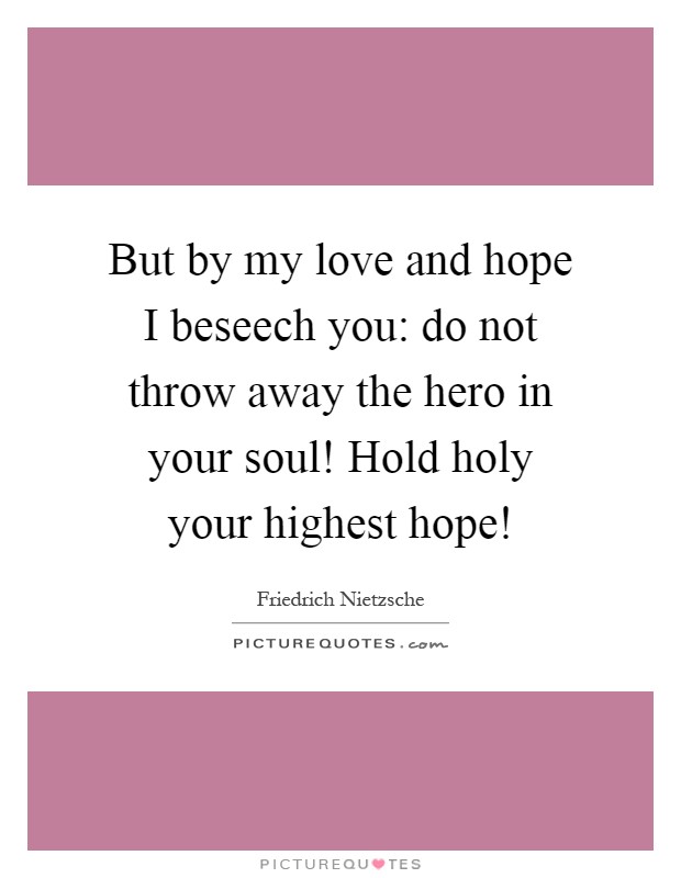 But by my love and hope I beseech you: do not throw away the hero in your soul! Hold holy your highest hope! Picture Quote #1