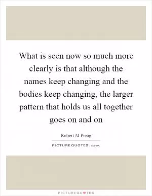 What is seen now so much more clearly is that although the names keep changing and the bodies keep changing, the larger pattern that holds us all together goes on and on Picture Quote #1
