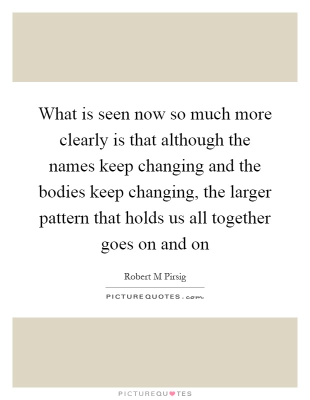 What is seen now so much more clearly is that although the names keep changing and the bodies keep changing, the larger pattern that holds us all together goes on and on Picture Quote #1