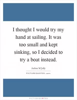 I thought I would try my hand at sailing. It was too small and kept sinking, so I decided to try a boat instead Picture Quote #1