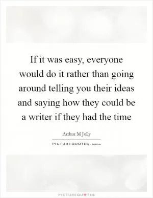 If it was easy, everyone would do it rather than going around telling you their ideas and saying how they could be a writer if they had the time Picture Quote #1