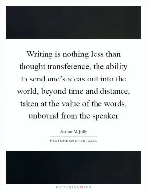 Writing is nothing less than thought transference, the ability to send one’s ideas out into the world, beyond time and distance, taken at the value of the words, unbound from the speaker Picture Quote #1