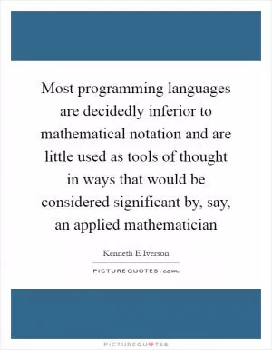 Most programming languages are decidedly inferior to mathematical notation and are little used as tools of thought in ways that would be considered significant by, say, an applied mathematician Picture Quote #1