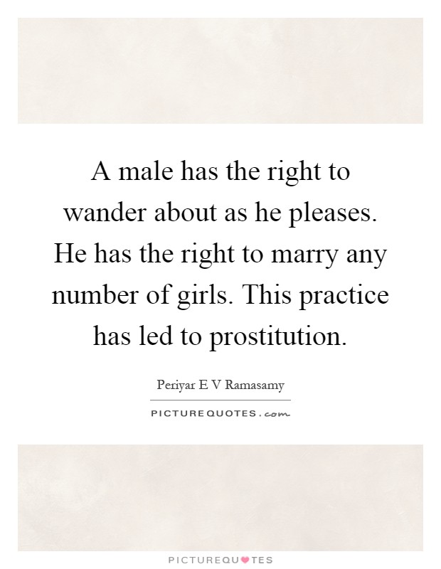A male has the right to wander about as he pleases. He has the right to marry any number of girls. This practice has led to prostitution Picture Quote #1