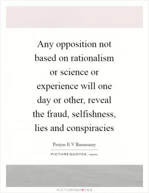 Any opposition not based on rationalism or science or experience will one day or other, reveal the fraud, selfishness, lies and conspiracies Picture Quote #1