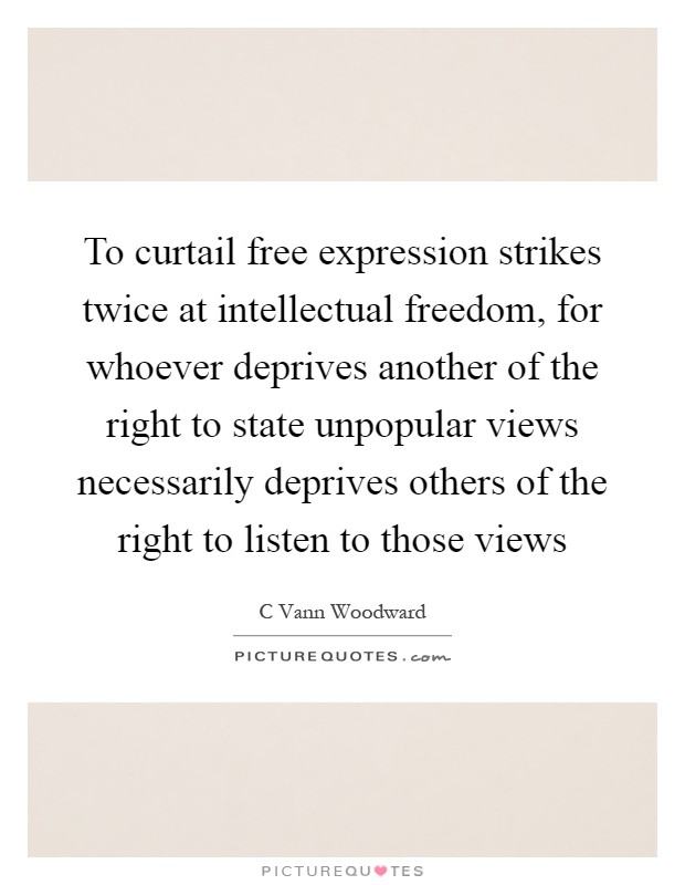 To curtail free expression strikes twice at intellectual freedom, for whoever deprives another of the right to state unpopular views necessarily deprives others of the right to listen to those views Picture Quote #1