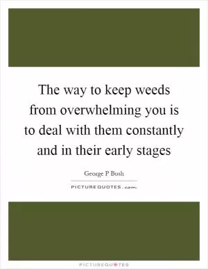 The way to keep weeds from overwhelming you is to deal with them constantly and in their early stages Picture Quote #1