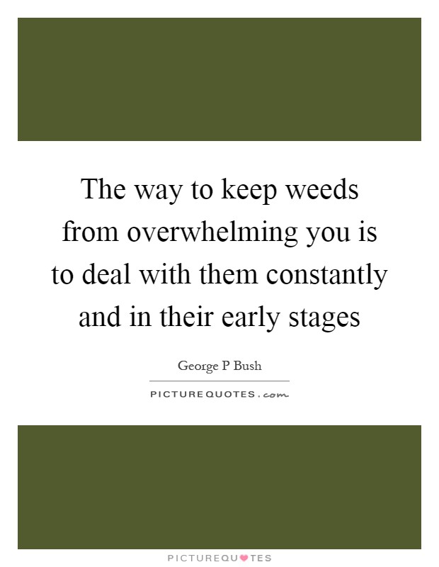 The way to keep weeds from overwhelming you is to deal with them constantly and in their early stages Picture Quote #1