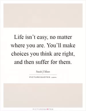 Life isn’t easy, no matter where you are. You’ll make choices you think are right, and then suffer for them Picture Quote #1