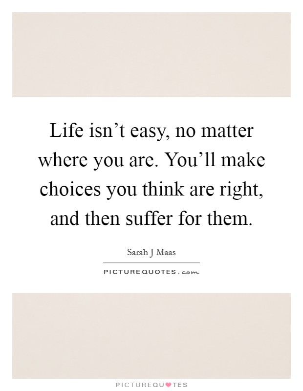 Life isn't easy, no matter where you are. You'll make choices you think are right, and then suffer for them Picture Quote #1