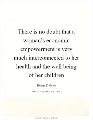 There is no doubt that a woman’s economic empowerment is very much interconnected to her health and the well being of her children Picture Quote #1