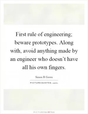 First rule of engineering; beware prototypes. Along with, avoid anything made by an engineer who doesn’t have all his own fingers Picture Quote #1