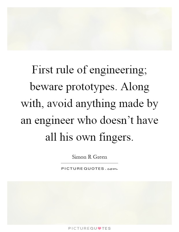 First rule of engineering; beware prototypes. Along with, avoid anything made by an engineer who doesn't have all his own fingers Picture Quote #1