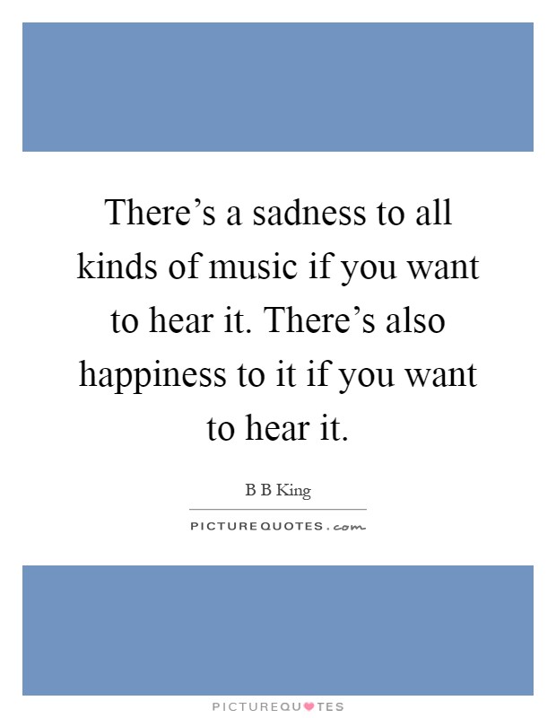 There's a sadness to all kinds of music if you want to hear it. There's also happiness to it if you want to hear it Picture Quote #1