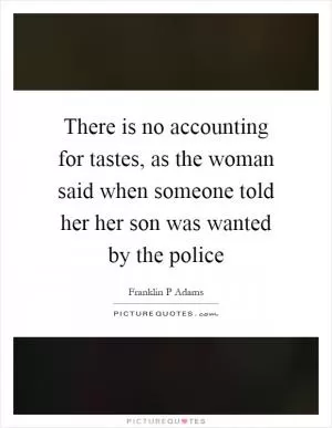 There is no accounting for tastes, as the woman said when someone told her her son was wanted by the police Picture Quote #1