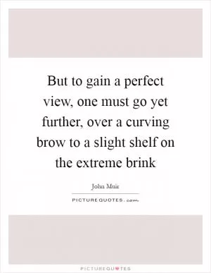 But to gain a perfect view, one must go yet further, over a curving brow to a slight shelf on the extreme brink Picture Quote #1