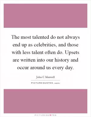 The most talented do not always end up as celebrities, and those with less talent often do. Upsets are written into our history and occur around us every day Picture Quote #1